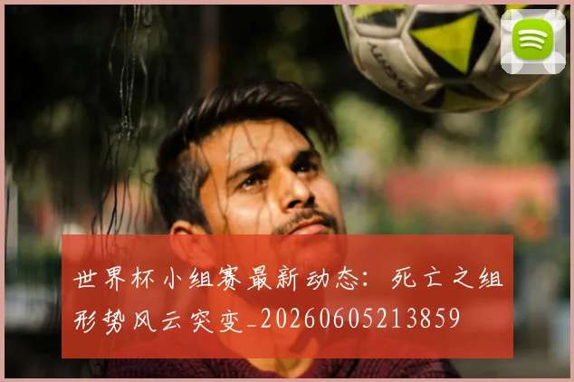世界杯小组赛最新动态：死亡之组形势风云突变_20260605213859