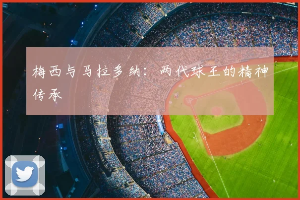 梅西与马拉多纳：两代球王的精神传承