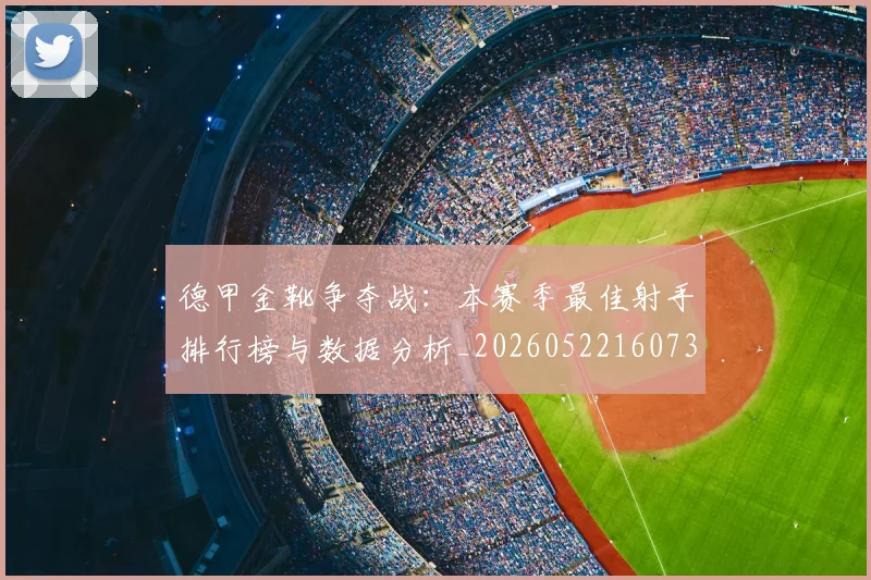 德甲金靴争夺战:本赛季最佳射手排行榜与数据分析_20260522160732