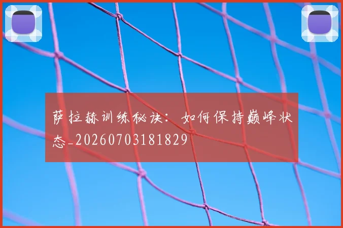 萨拉赫训练秘诀:如何保持巅峰状态_20260703181829