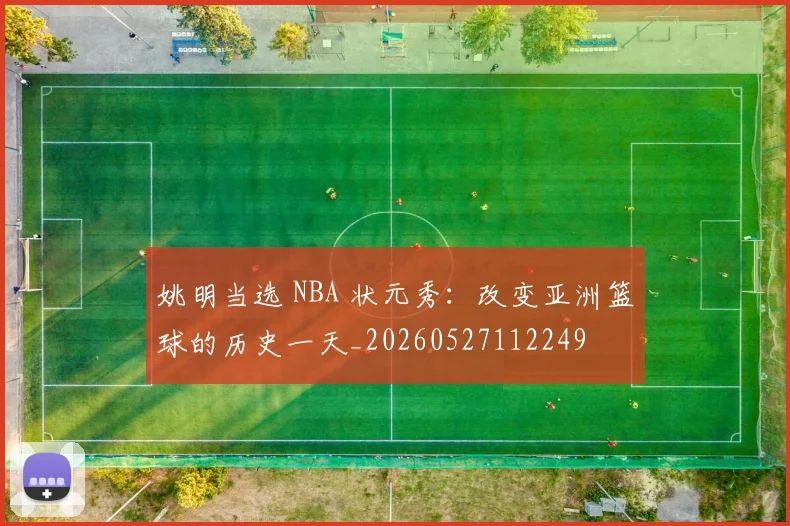 姚明当选 NBA 状元秀:改变亚洲篮球的历史一天_20260527112249