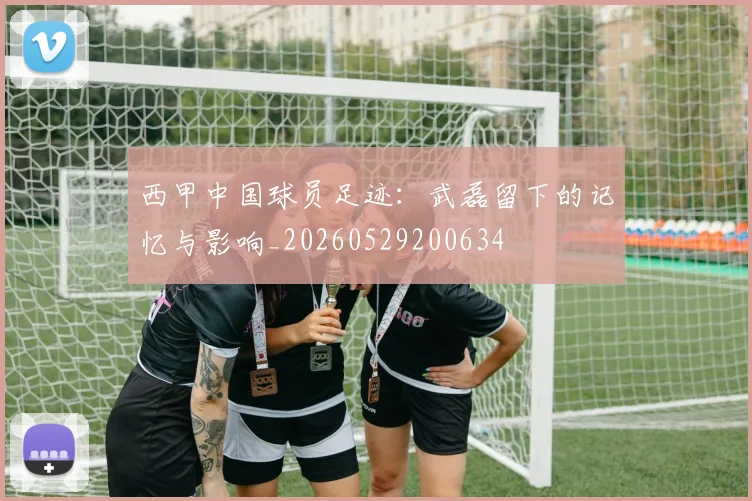 西甲中国球员足迹:武磊留下的记忆与影响_20260529200634