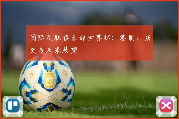 国际足联俱乐部世界杯:赛制、历史与未来展望
