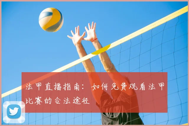 法甲直播指南：如何免费观看法甲比赛的合法途径