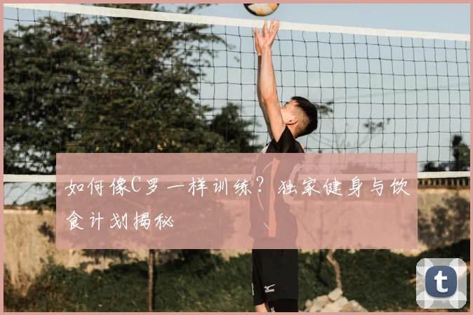 如何像C罗一样训练？独家健身与饮食计划揭秘