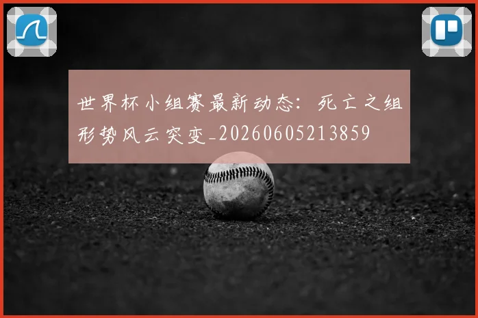 世界杯小组赛最新动态:死亡之组形势风云突变_20260605213859