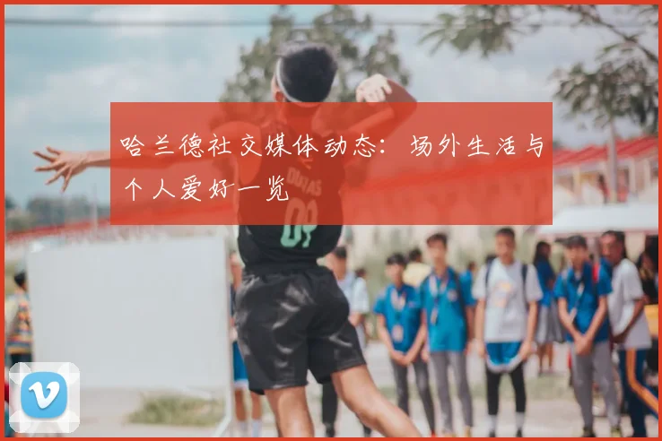 哈兰德社交媒体动态:场外生活与个人爱好一览