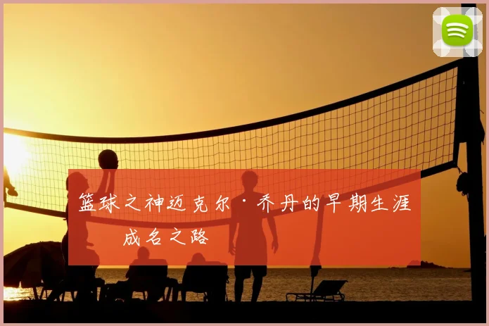 篮球之神迈克尔·乔丹的早期生涯与成名之路
