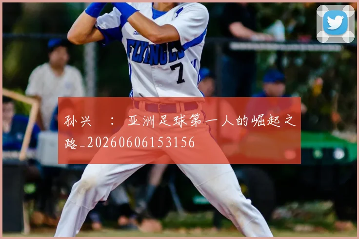 孙兴慜：亚洲足球第一人的崛起之路_20260606153156
