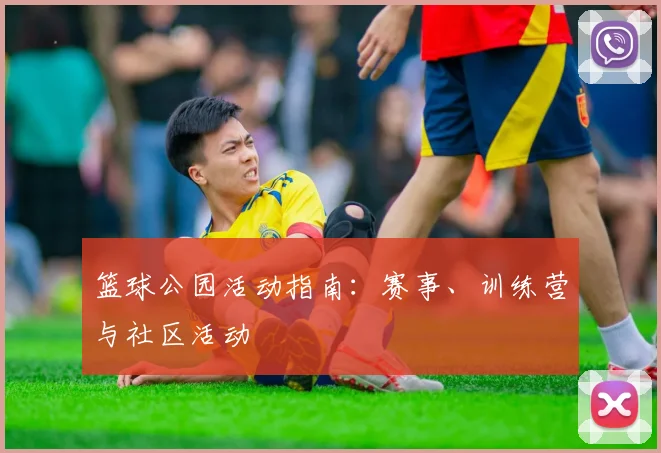 篮球公园活动指南:赛事、训练营与社区活动
