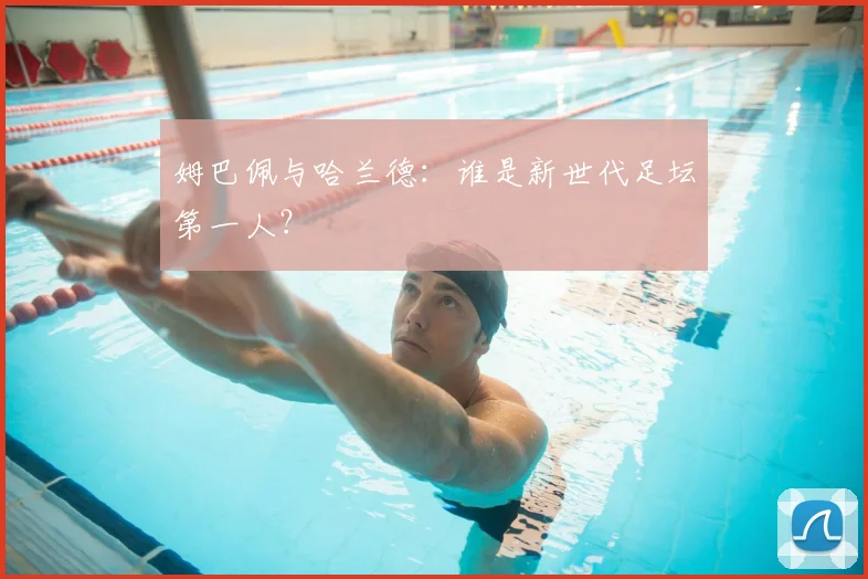 姆巴佩与哈兰德：谁是新世代足坛第一人？