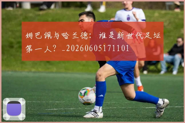 姆巴佩与哈兰德：谁是新世代足坛第一人？_20260605171101