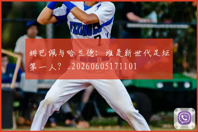 姆巴佩与哈兰德：谁是新世代足坛第一人？_20260605171101