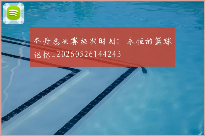 乔丹总决赛经典时刻：永恒的篮球记忆_20260526144243