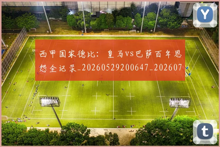 西甲国家德比:皇马vs巴萨百年恩怨全记录_20260529200647_20260703181851