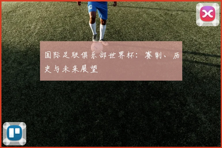 国际足联俱乐部世界杯:赛制、历史与未来展望