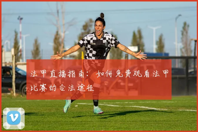 法甲直播指南：如何免费观看法甲比赛的合法途径