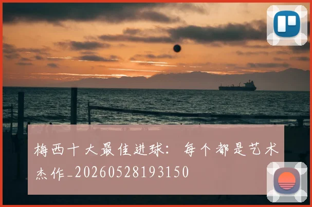 梅西十大最佳进球:每个都是艺术杰作_20260528193150