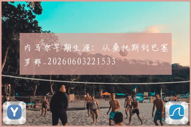 内马尔早期生涯:从桑托斯到巴塞罗那_20260603221533