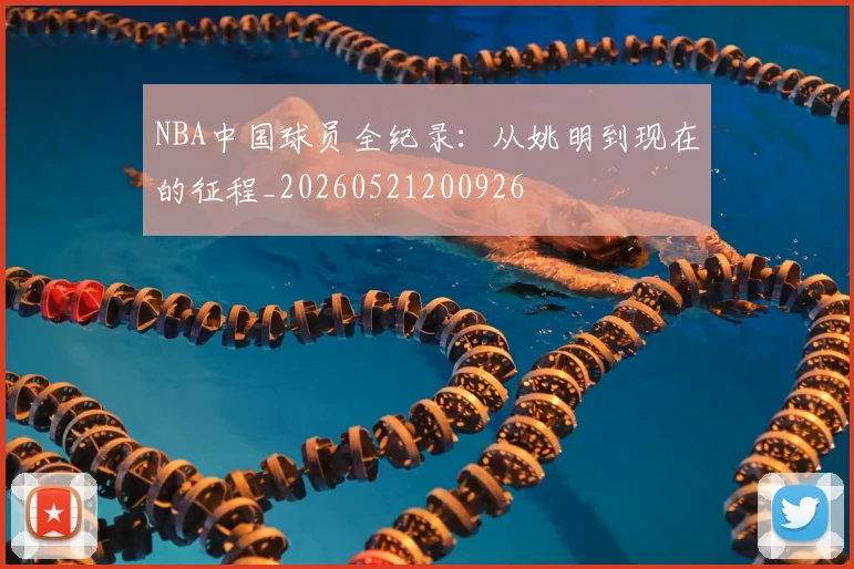NBA中国球员全纪录：从姚明到现在的征程_20260521200926