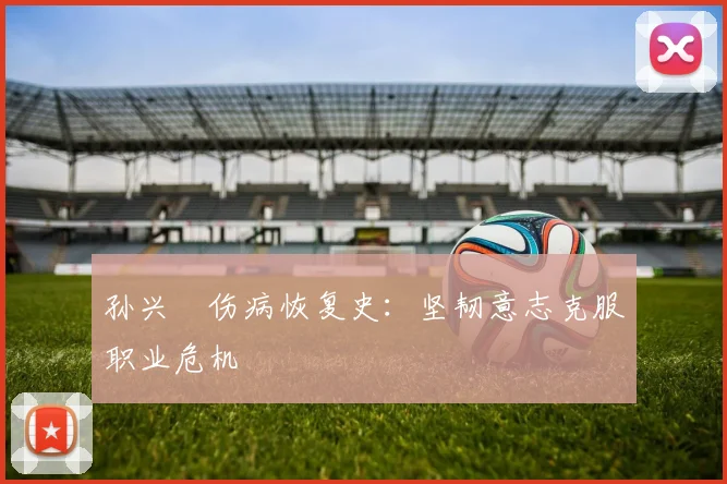 孙兴慜伤病恢复史：坚韧意志克服职业危机