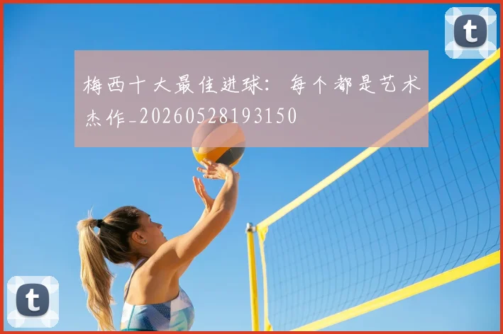 梅西十大最佳进球:每个都是艺术杰作_20260528193150