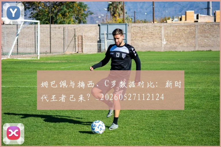 姆巴佩与梅西、C罗数据对比：新时代王者已来？_20260527112124