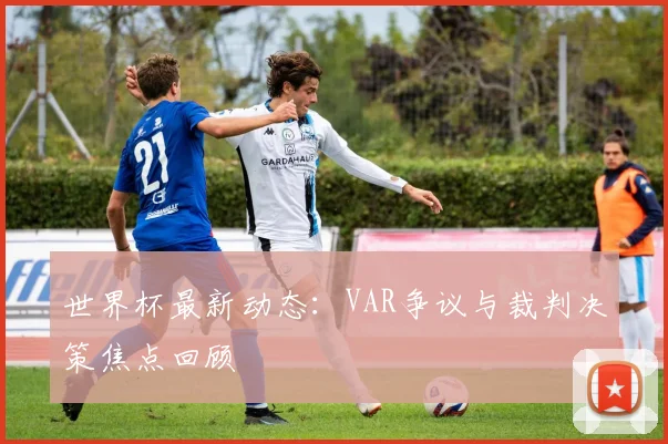 世界杯最新动态:VAR争议与裁判决策焦点回顾