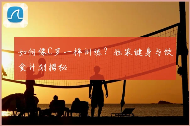 如何像C罗一样训练？独家健身与饮食计划揭秘