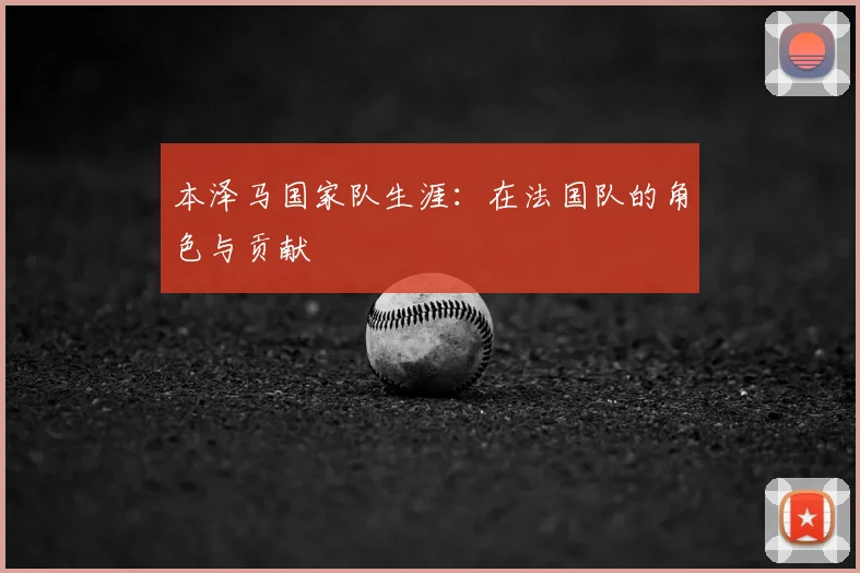 本泽马国家队生涯:在法国队的角色与贡献