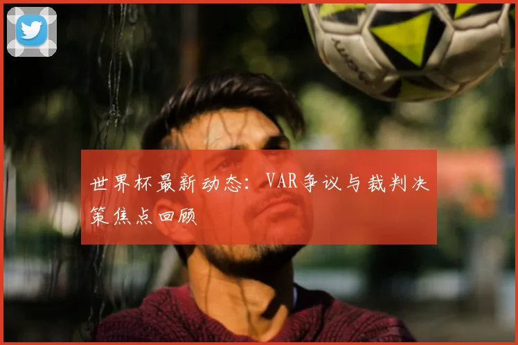 世界杯最新动态:VAR争议与裁判决策焦点回顾