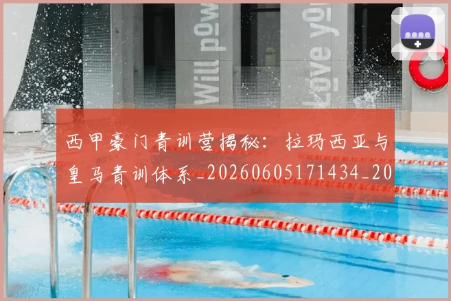 西甲豪门青训营揭秘:拉玛西亚与皇马青训体系_20260605171434_20260703181920
