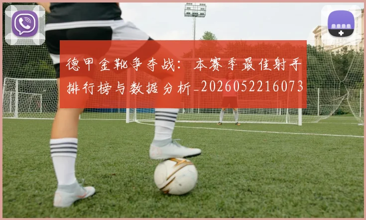 德甲金靴争夺战:本赛季最佳射手排行榜与数据分析_20260522160732