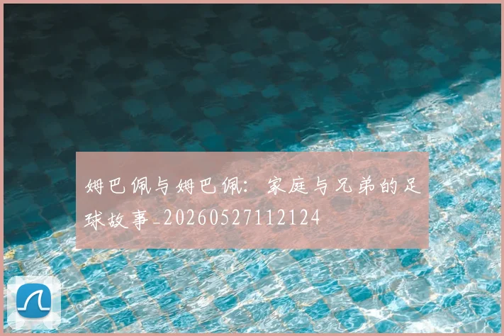 姆巴佩与姆巴佩：家庭与兄弟的足球故事_20260527112124
